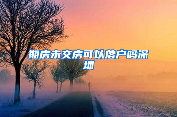 期房未交房可以落户吗深圳