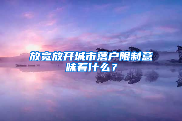 放宽放开城市落户限制意味着什么？