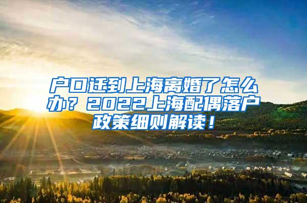 户口迁到上海离婚了怎么办？2022上海配偶落户政策细则解读！