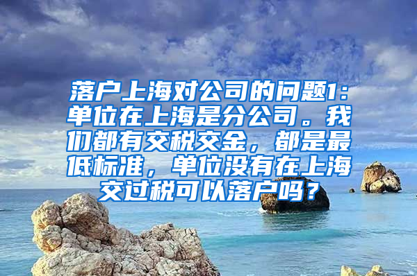 落户上海对公司的问题1：单位在上海是分公司。我们都有交税交金，都是最低标准，单位没有在上海交过税可以落户吗？