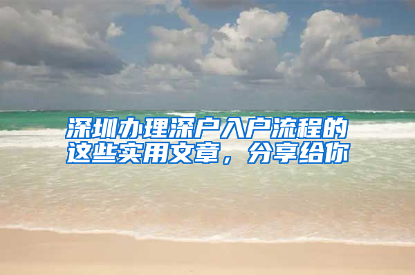 深圳办理深户入户流程的这些实用文章，分享给你