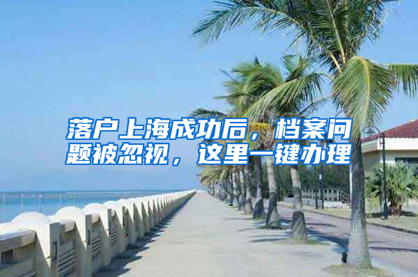 落户上海成功后，档案问题被忽视，这里一键办理