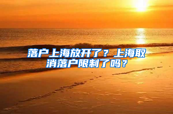 落户上海放开了？上海取消落户限制了吗？