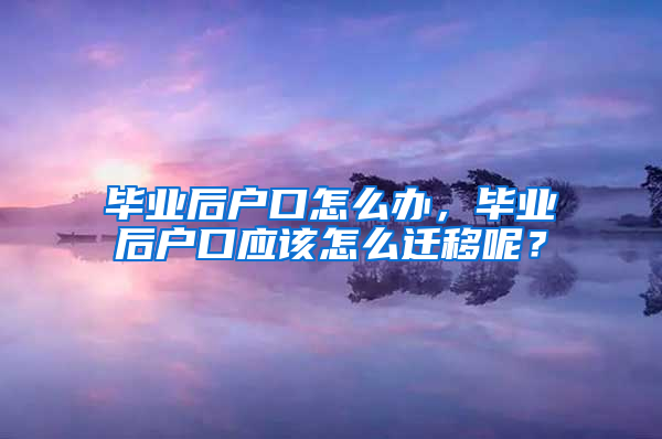 毕业后户口怎么办，毕业后户口应该怎么迁移呢？