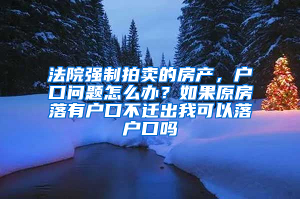 法院强制拍卖的房产，户口问题怎么办？如果原房落有户口不迁出我可以落户口吗