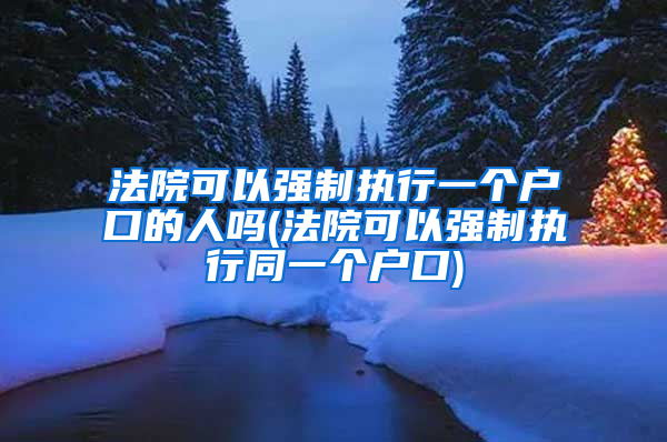 法院可以强制执行一个户口的人吗(法院可以强制执行同一个户口)