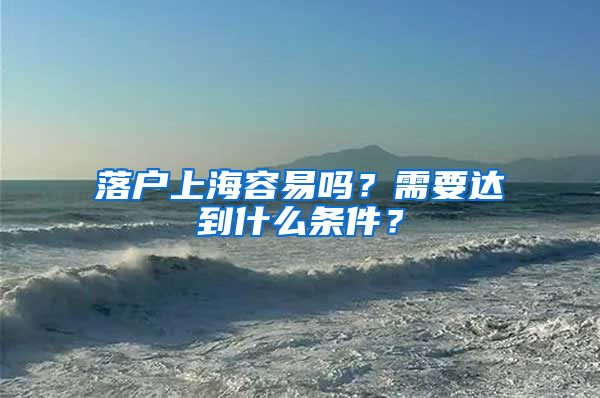 落户上海容易吗？需要达到什么条件？