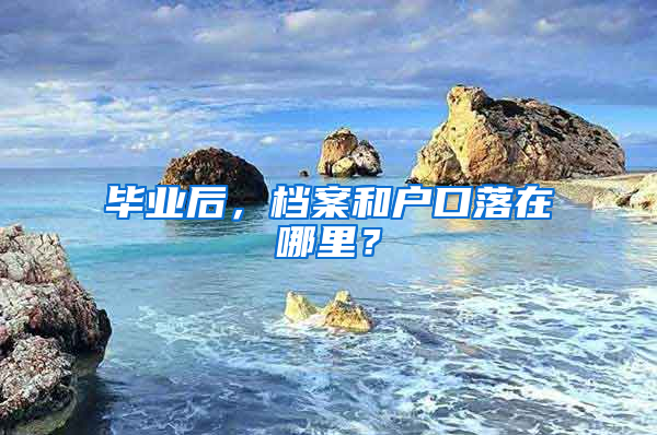 毕业后，档案和户口落在哪里？