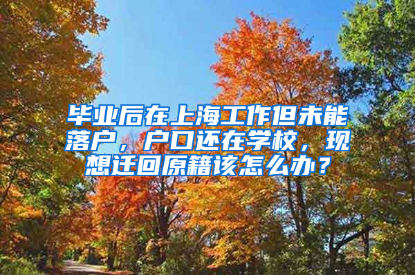 毕业后在上海工作但未能落户，户口还在学校，现想迁回原籍该怎么办？