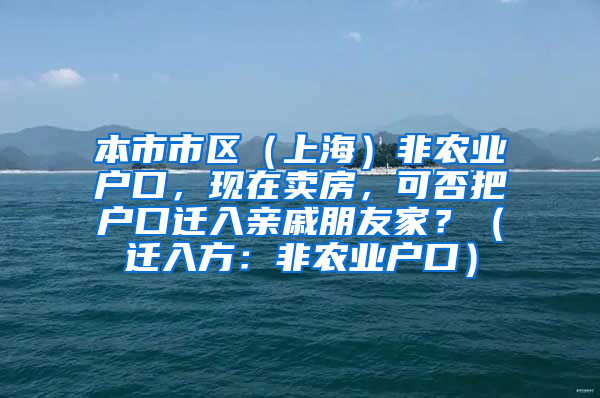 本市市区（上海）非农业户口，现在卖房，可否把户口迁入亲戚朋友家？（迁入方：非农业户口）