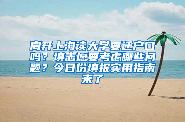 离开上海读大学要迁户口吗？填志愿要考虑哪些问题？今日份填报实用指南来了