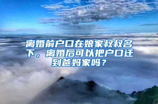 离婚前户口在娘家叔叔名下，离婚后可以把户口迁到爸妈家吗？