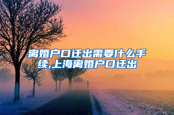 离婚户口迁出需要什么手续,上海离婚户口迁出