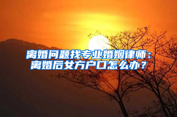 离婚问题找专业婚姻律师：离婚后女方户口怎么办？