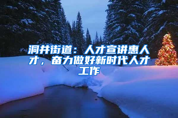 洞井街道：人才宣讲惠人才，奋力做好新时代人才工作