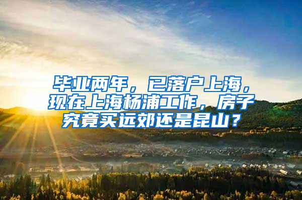 毕业两年，已落户上海，现在上海杨浦工作，房子究竟买远郊还是昆山？