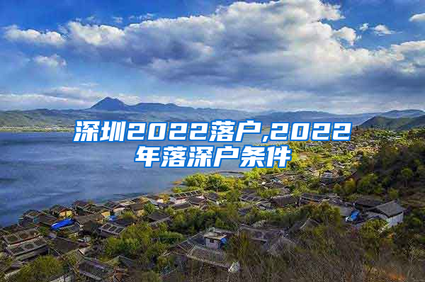 深圳2022落户,2022年落深户条件