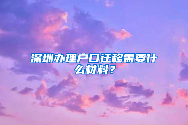 深圳办理户口迁移需要什么材料？