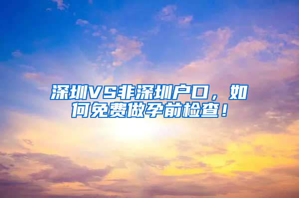 深圳VS非深圳户口，如何免费做孕前检查！