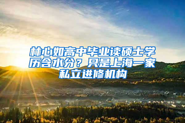 林心如高中毕业读硕士学历含水分？只是上海一家私立进修机构