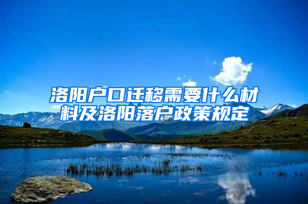 洛阳户口迁移需要什么材料及洛阳落户政策规定