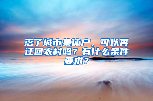 落了城市集体户，可以再迁回农村吗？有什么条件要求？