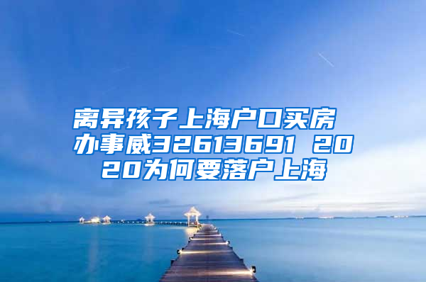 离异孩子上海户口买房 办事威32613691 2020为何要落户上海