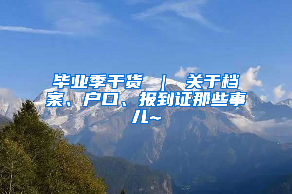 毕业季干货 ｜ 关于档案、户口、报到证那些事儿~