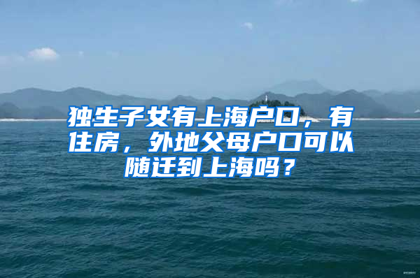 独生子女有上海户口，有住房，外地父母户口可以随迁到上海吗？