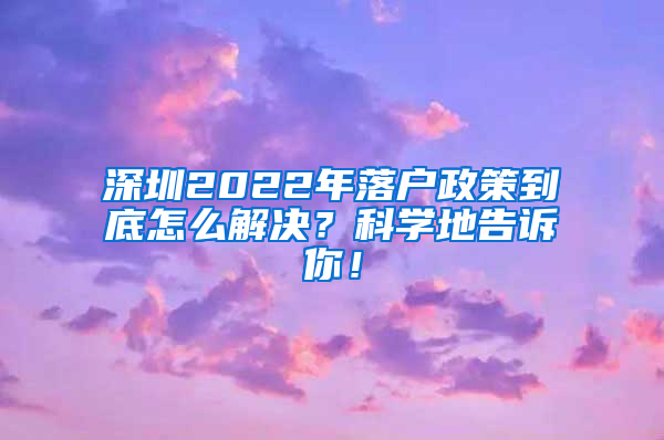 深圳2022年落户政策到底怎么解决？科学地告诉你！