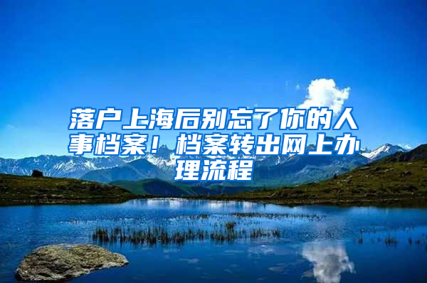 落户上海后别忘了你的人事档案！档案转出网上办理流程