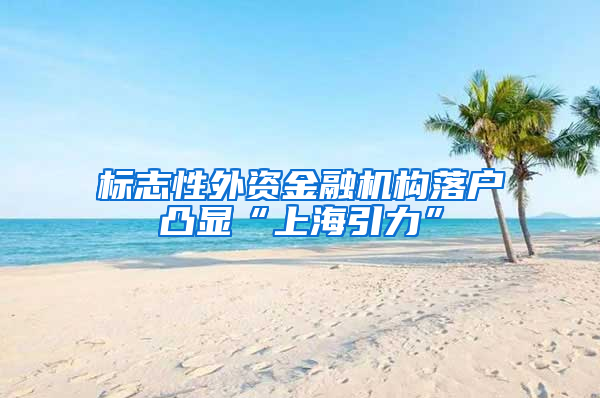 标志性外资金融机构落户凸显“上海引力”