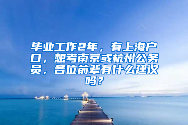 毕业工作2年，有上海户口，想考南京或杭州公务员，各位前辈有什么建议吗？