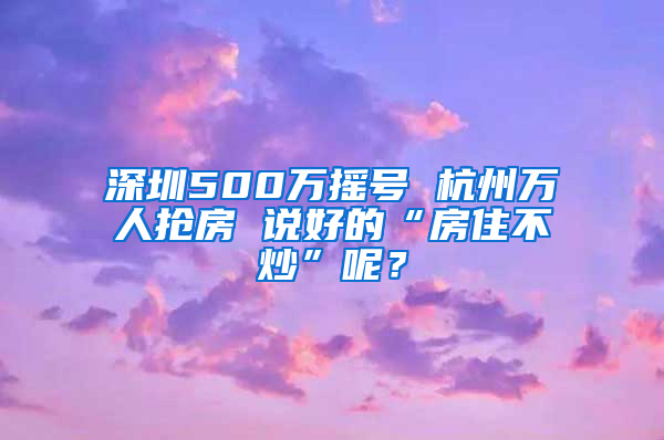 深圳500万摇号 杭州万人抢房 说好的“房住不炒”呢？