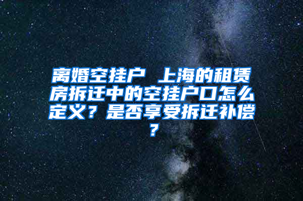 离婚空挂户 上海的租赁房拆迁中的空挂户口怎么定义？是否享受拆迁补偿？