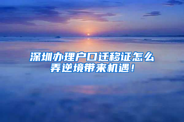 深圳办理户口迁移证怎么弄逆境带来机遇！