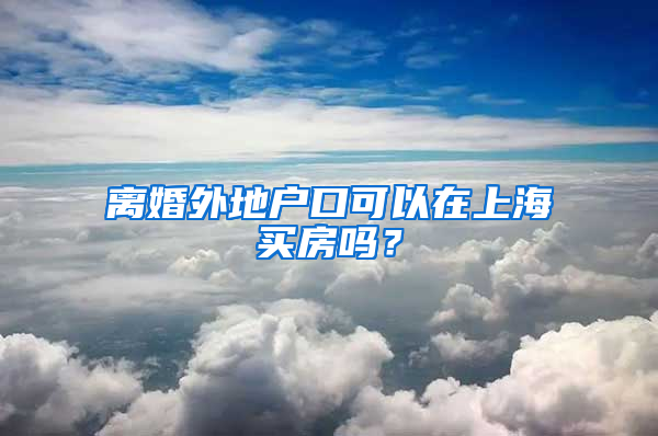 离婚外地户口可以在上海买房吗？