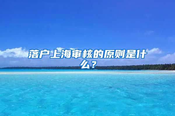 落户上海审核的原则是什么？