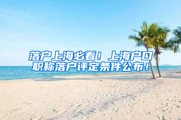 落户上海必看！上海户口职称落户评定条件公布！