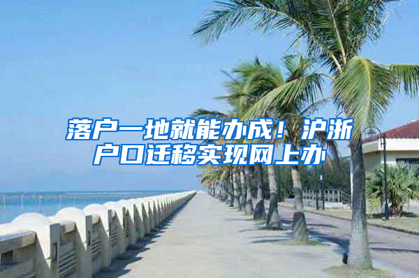 落户一地就能办成！沪浙户口迁移实现网上办