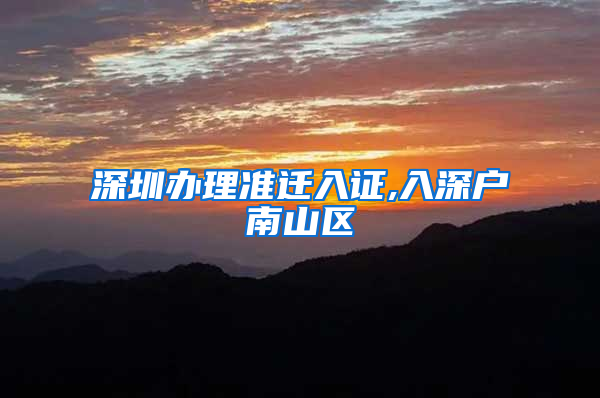 深圳办理准迁入证,入深户南山区