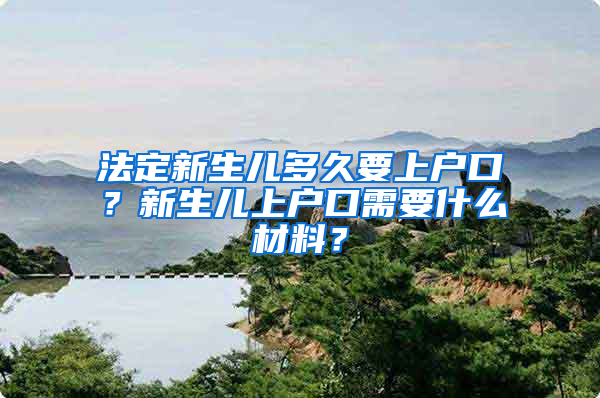 法定新生儿多久要上户口？新生儿上户口需要什么材料？