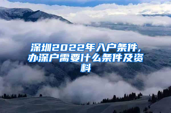 深圳2022年入户条件,办深户需要什么条件及资料