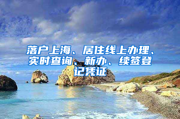 落户上海、居住线上办理、实时查询、新办、续签登记凭证