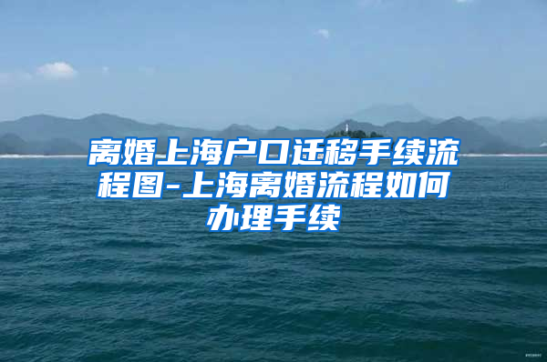 离婚上海户口迁移手续流程图-上海离婚流程如何办理手续