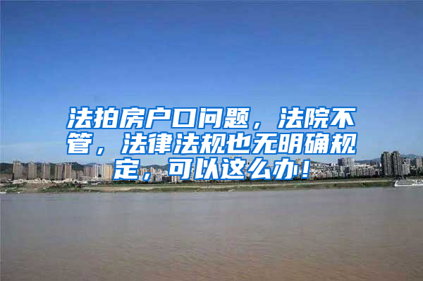 法拍房户口问题，法院不管，法律法规也无明确规定，可以这么办！