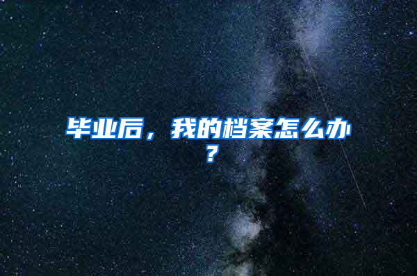 毕业后，我的档案怎么办？