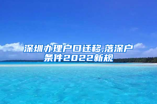 深圳办理户口迁移,落深户条件2022新规