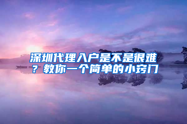 深圳代理入户是不是很难？教你一个简单的小窍门