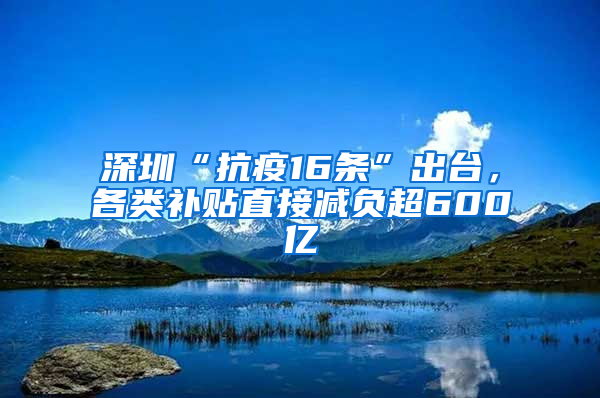 深圳“抗疫16条”出台，各类补贴直接减负超600亿